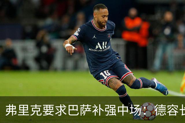 弗里克要求巴萨补强中场：德容长期伤缺，卡萨多可能离队