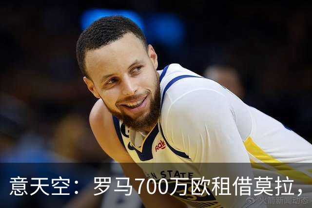 意天空：罗马700万欧租借莫拉，含有条件强制买断总价5000万欧