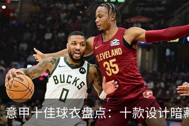 意甲十佳球衣盘点：十款设计暗藏惊喜，你的前三名是谁