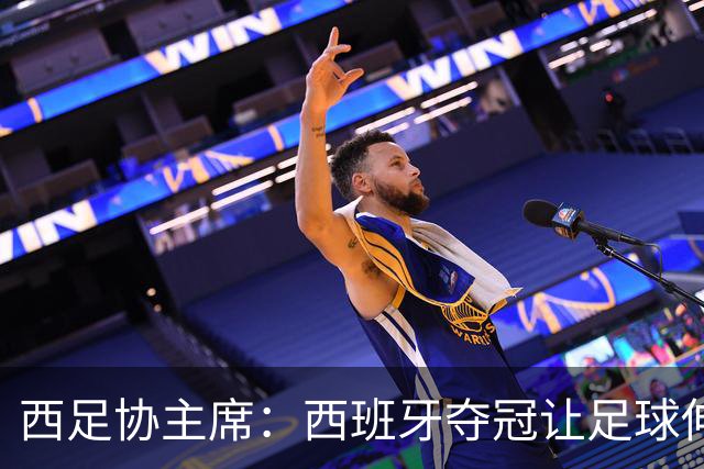西足协主席：西班牙夺冠让足球伸张了正义 德帅是西班牙历史最佳