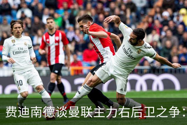 费迪南德谈曼联主力右后卫之争：看好马兹拉维力压达洛特
