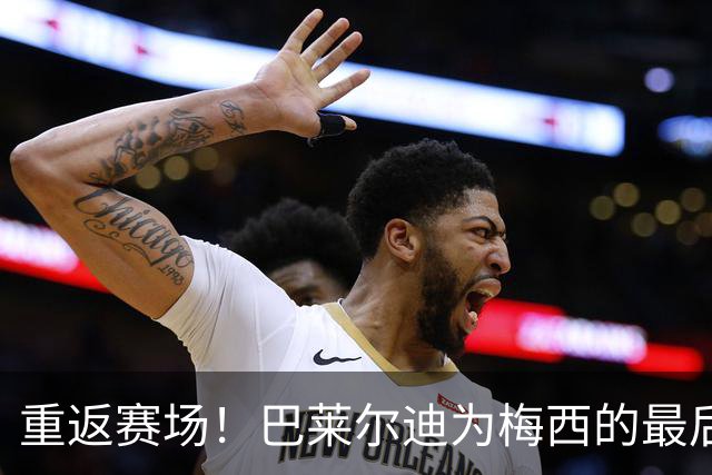 重返赛场！巴莱尔迪为梅西的最后一舞迫不及待